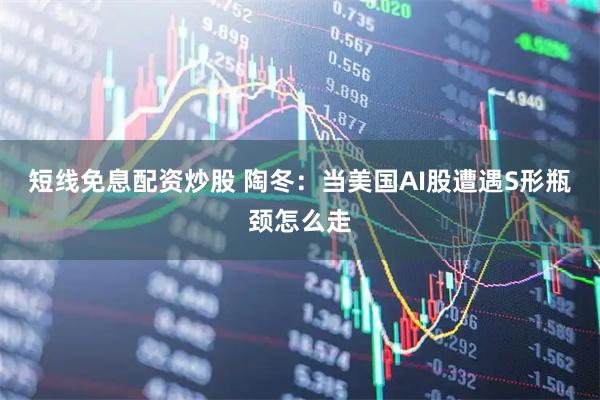 短线免息配资炒股 陶冬：当美国AI股遭遇S形瓶颈怎么走