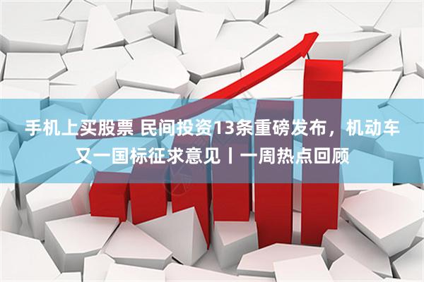 手机上买股票 民间投资13条重磅发布，机动车又一国标征求意见丨一周热点回顾