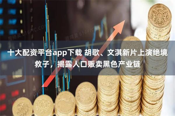十大配资平台app下载 胡歌、文淇新片上演绝境救子，揭露人口贩卖黑色产业链