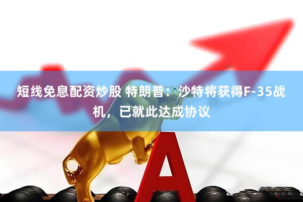 短线免息配资炒股 特朗普：沙特将获得F-35战机，已就此达成协议