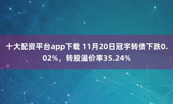 十大配资平台app下载 11月20日冠宇转债下跌0.02%，转股溢价率35.24%
