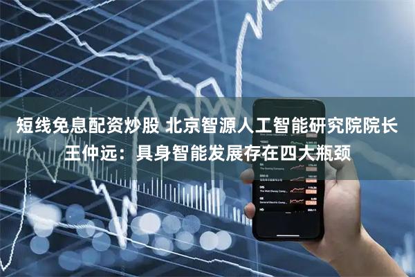 短线免息配资炒股 北京智源人工智能研究院院长王仲远：具身智能发展存在四大瓶颈