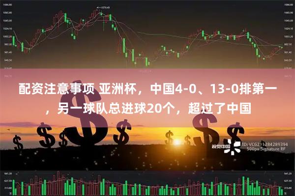 配资注意事项 亚洲杯，中国4-0、13-0排第一，另一球队总进球20个，超过了中国