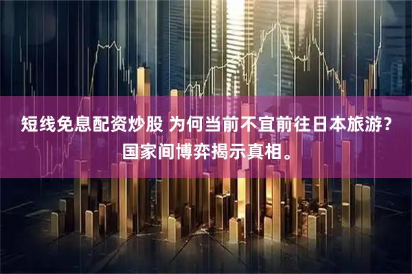 短线免息配资炒股 为何当前不宜前往日本旅游？国家间博弈揭示真相。