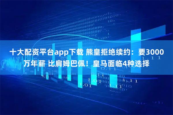 十大配资平台app下载 熊皇拒绝续约：要3000万年薪 比肩姆巴佩！皇马面临4种选择