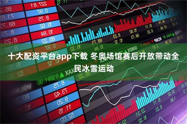 十大配资平台app下载 冬奥场馆赛后开放带动全民冰雪运动
