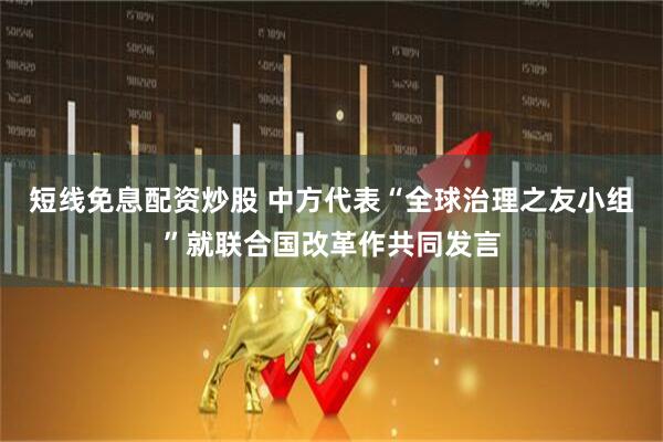 短线免息配资炒股 中方代表“全球治理之友小组”就联合国改革作共同发言