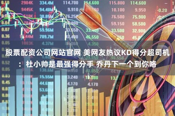 股票配资公司网站官网 美网友热议KD得分超司机：杜小帅是最强得分手 乔丹下一个到你咯