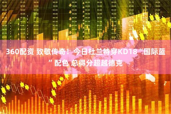 360配资 致敬传奇！今日杜兰特穿KD18“国际蓝”配色 总得分超越德克