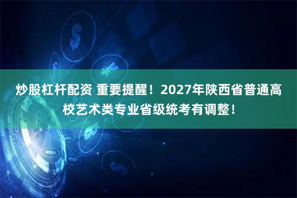炒股杠杆配资 重要提醒！2027年陕西省普通高校艺术类专业省级统考有调整！