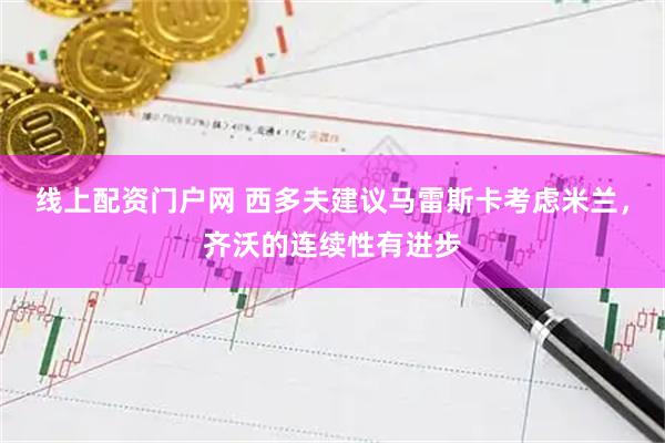 线上配资门户网 西多夫建议马雷斯卡考虑米兰，齐沃的连续性有进步