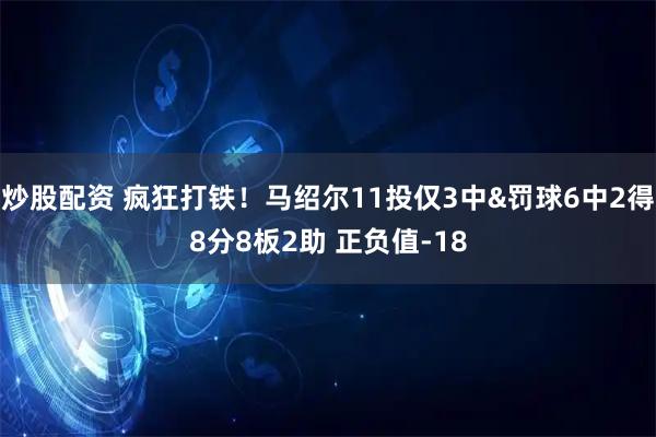 炒股配资 疯狂打铁！马绍尔11投仅3中&罚球6中2得8分8板2助 正负值-18