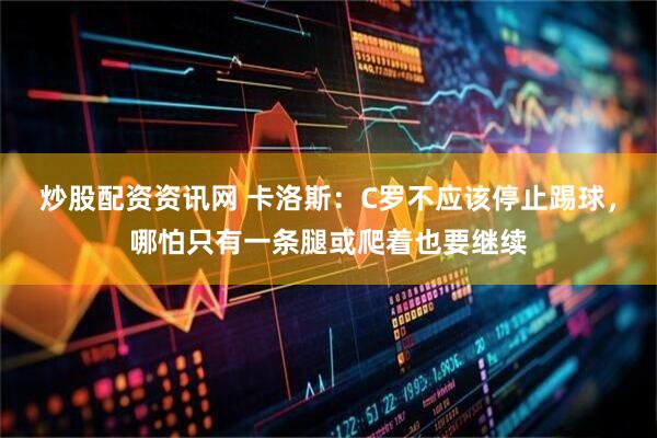炒股配资资讯网 卡洛斯：C罗不应该停止踢球，哪怕只有一条腿或爬着也要继续