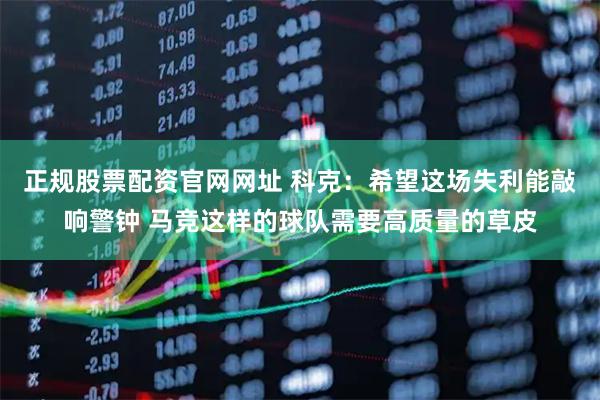 正规股票配资官网网址 科克：希望这场失利能敲响警钟 马竞这样的球队需要高质量的草皮