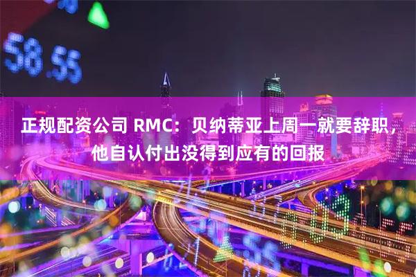 正规配资公司 RMC：贝纳蒂亚上周一就要辞职，他自认付出没得到应有的回报