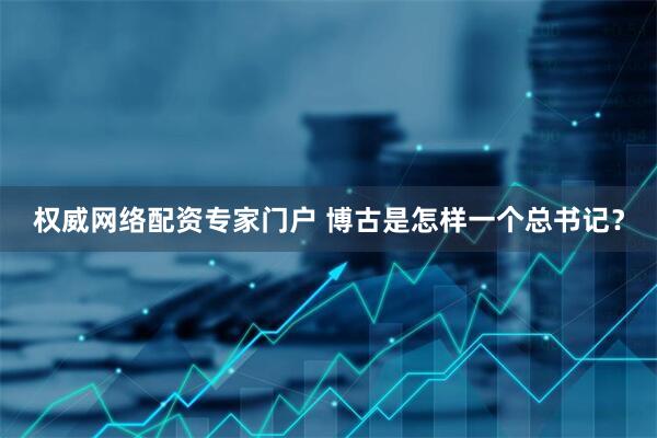 权威网络配资专家门户 博古是怎样一个总书记？