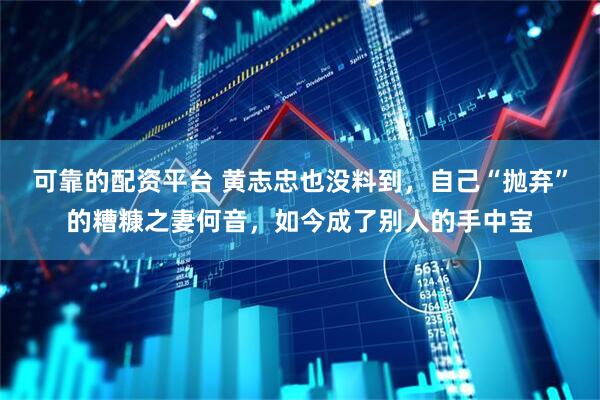 可靠的配资平台 黄志忠也没料到，自己“抛弃”的糟糠之妻何音，如今成了别人的手中宝