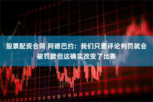 股票配资合同 阿德巴约：我们只要评论判罚就会被罚款但这确实改变了比赛