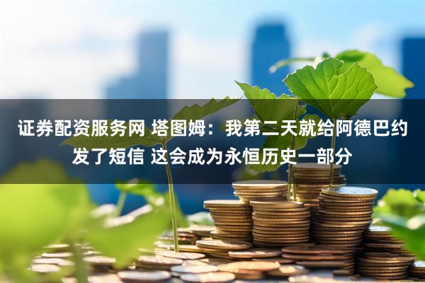 证券配资服务网 塔图姆：我第二天就给阿德巴约发了短信 这会成为永恒历史一部分