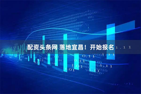 配资头条网 落地宜昌！开始报名