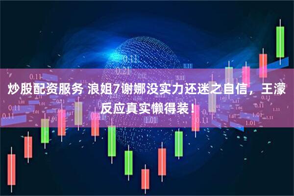 炒股配资服务 浪姐7谢娜没实力还迷之自信，王濛反应真实懒得装！