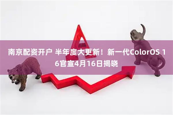 南京配资开户 半年度大更新！新一代ColorOS 16官宣4月16日揭晓