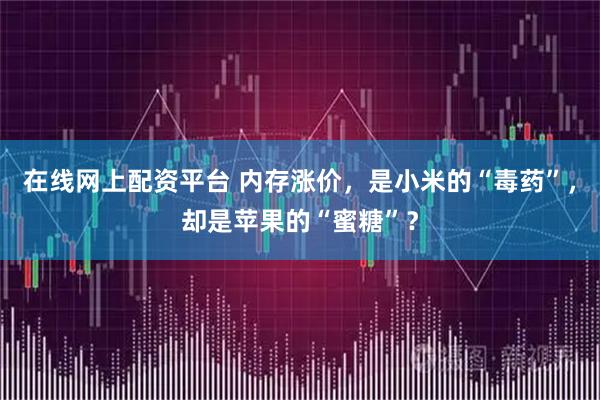 在线网上配资平台 内存涨价，是小米的“毒药”，却是苹果的“蜜糖”？