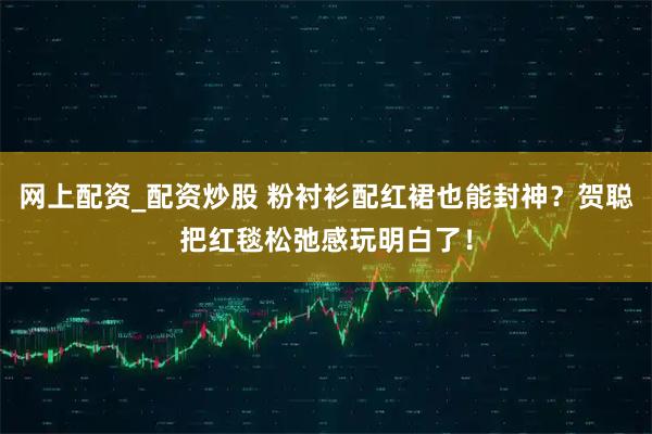 网上配资_配资炒股 粉衬衫配红裙也能封神？贺聪把红毯松弛感玩明白了！