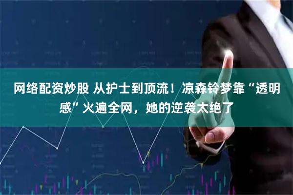 网络配资炒股 从护士到顶流！凉森铃梦靠“透明感”火遍全网，她的逆袭太绝了