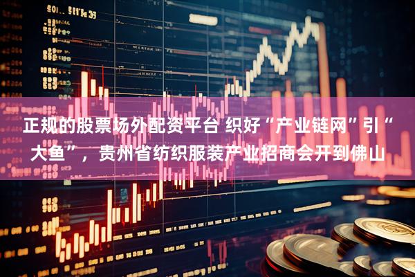 正规的股票场外配资平台 织好“产业链网”引“大鱼”，贵州省纺织服装产业招商会开到佛山