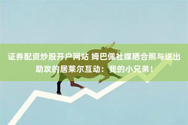 证券配资炒股开户网站 姆巴佩社媒晒合照与送出助攻的居莱尔互动：我的小兄弟！