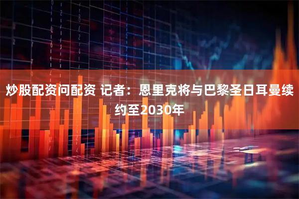 炒股配资问配资 记者：恩里克将与巴黎圣日耳曼续约至2030年
