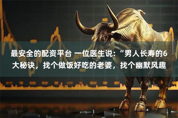 最安全的配资平台 一位医生说: “男人长寿的6大秘诀，找个做饭好吃的老婆，找个幽默风趣