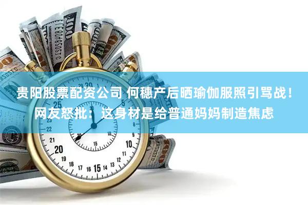 贵阳股票配资公司 何穗产后晒瑜伽服照引骂战！网友怒批：这身材是给普通妈妈制造焦虑