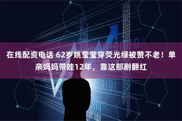 在线配资电话 62岁姚莹莹穿荧光绿被赞不老！单亲妈妈带娃12年，靠这部剧翻红
