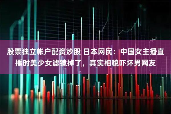 股票独立帐户配资炒股 日本网民：中国女主播直播时美少女滤镜掉了，真实相貌吓坏男网友