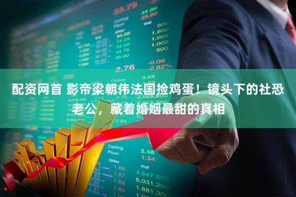 配资网首 影帝梁朝伟法国捡鸡蛋！镜头下的社恐老公，藏着婚姻最甜的真相