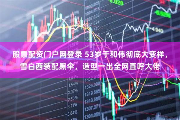 股票配资门户网登录 53岁于和伟彻底大变样，雪白西装配黑伞，造型一出全网直呼大佬