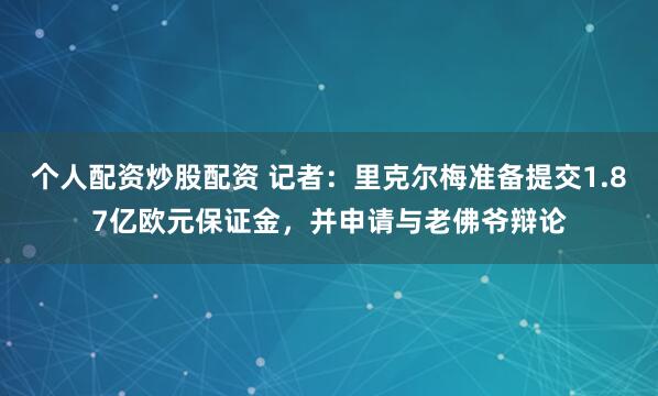 个人配资炒股配资 记者：里克尔梅准备提交1.87亿欧元保证金，并申请与老佛爷辩论