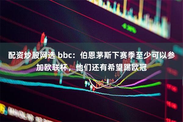 配资炒股网选 bbc：伯恩茅斯下赛季至少可以参加欧联杯，他们还有希望踢欧冠