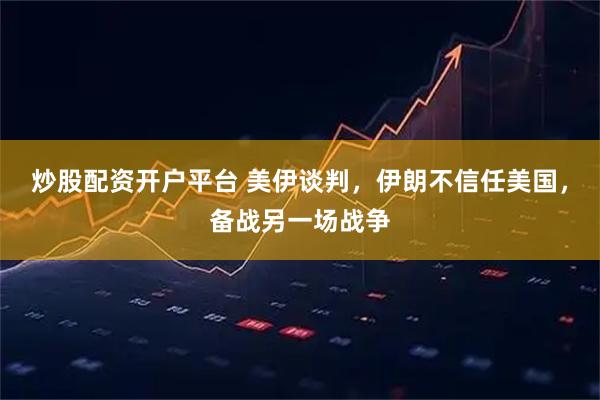 炒股配资开户平台 美伊谈判，伊朗不信任美国，备战另一场战争