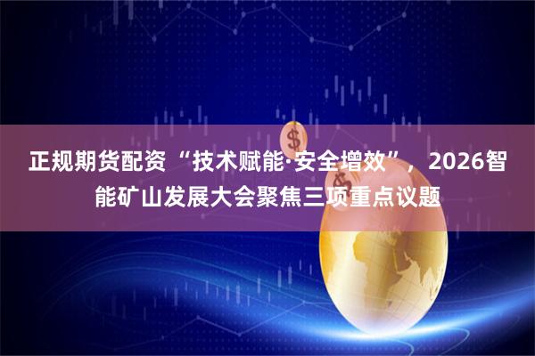 正规期货配资 “技术赋能·安全增效”，2026智能矿山发展大会聚焦三项重点议题