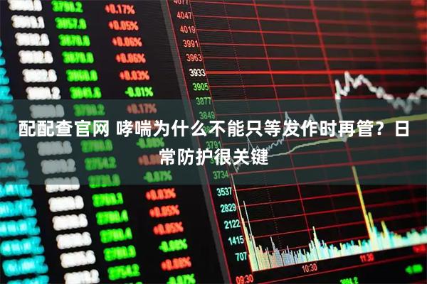配配查官网 哮喘为什么不能只等发作时再管？日常防护很关键