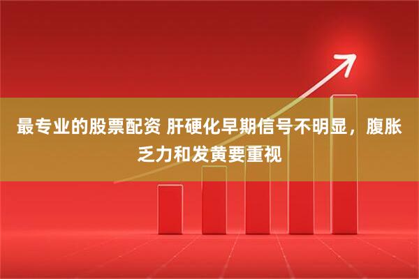 最专业的股票配资 肝硬化早期信号不明显，腹胀乏力和发黄要重视
