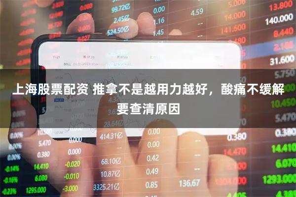 上海股票配资 推拿不是越用力越好，酸痛不缓解要查清原因