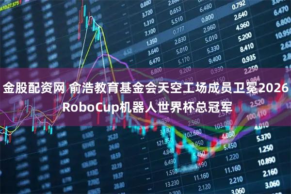 金股配资网 俞浩教育基金会天空工场成员卫冕2026 RoboCup机器人世界杯总冠军