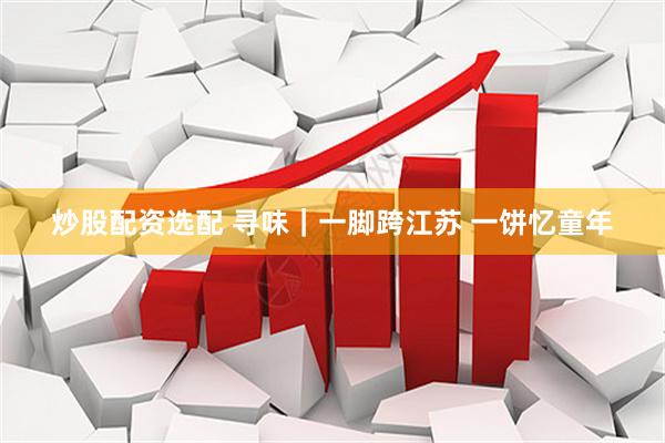炒股配资选配 寻味｜一脚跨江苏 一饼忆童年