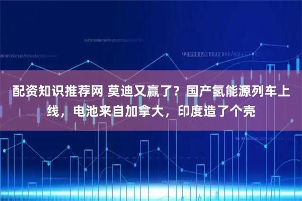 配资知识推荐网 莫迪又赢了？国产氢能源列车上线，电池来自加拿大，印度造了个壳
