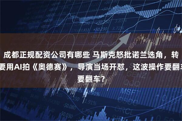 成都正规配资公司有哪些 马斯克怒批诺兰选角，转头要用AI拍《奥德赛》，导演当场开怼，这波操作要翻车？