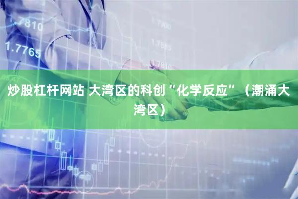 炒股杠杆网站 大湾区的科创“化学反应”（潮涌大湾区）